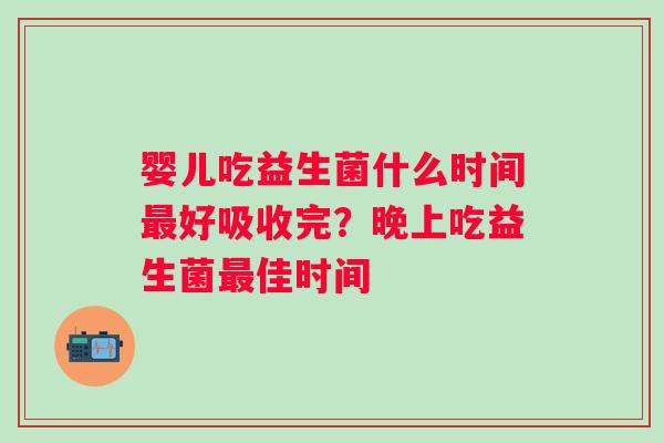 婴儿吃益生菌什么时间最好吸收完？晚上吃益生菌最佳时间