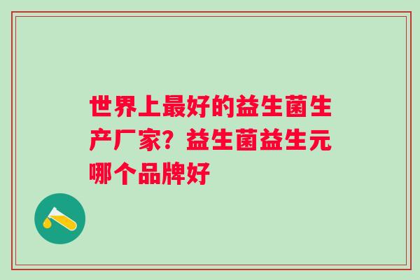 世界上最好的益生菌生产厂家？益生菌益生元哪个品牌好