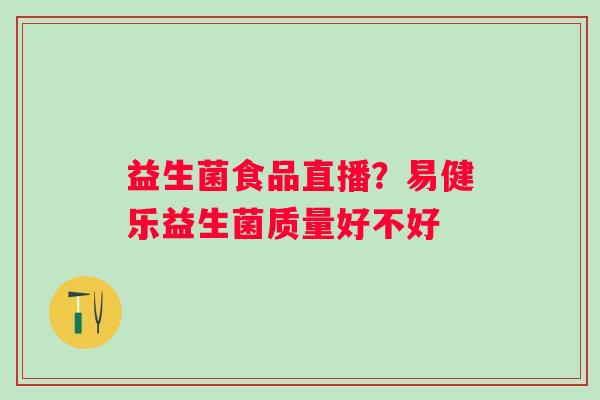 益生菌食品直播？易健乐益生菌质量好不好