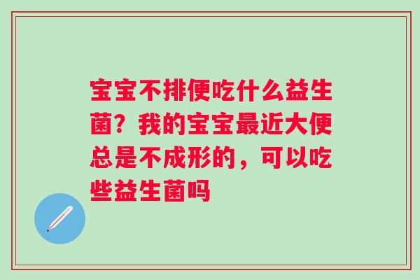 宝宝不排便吃什么益生菌？我的宝宝最近大便总是不成形的，可以吃些益生菌吗