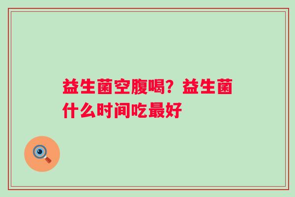 益生菌空腹喝？益生菌什么时间吃最好