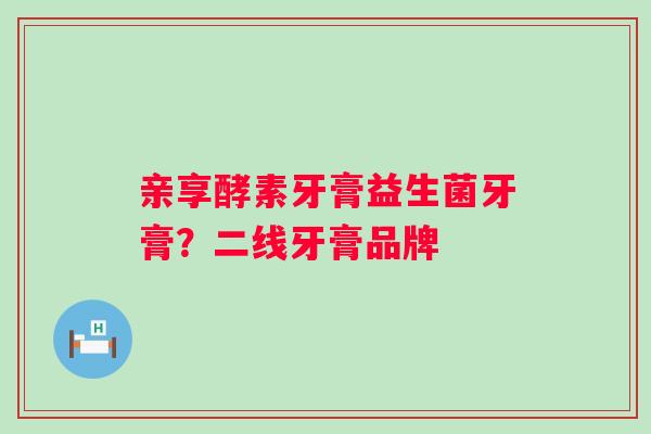 亲享酵素牙膏益生菌牙膏？二线牙膏品牌