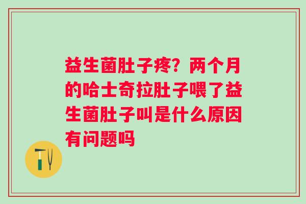 益生菌肚子疼？两个月的哈士奇拉肚子喂了益生菌肚子叫是什么原因有问题吗
