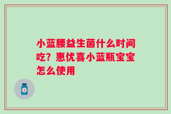 小蓝腰益生菌什么时间吃？惠优喜小蓝瓶宝宝怎么使用