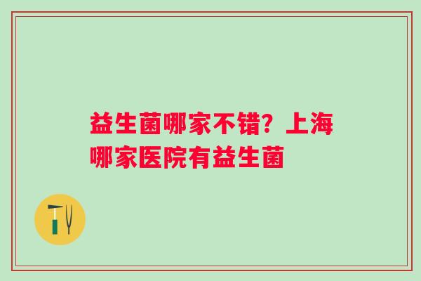 益生菌哪家不错？上海哪家医院有益生菌