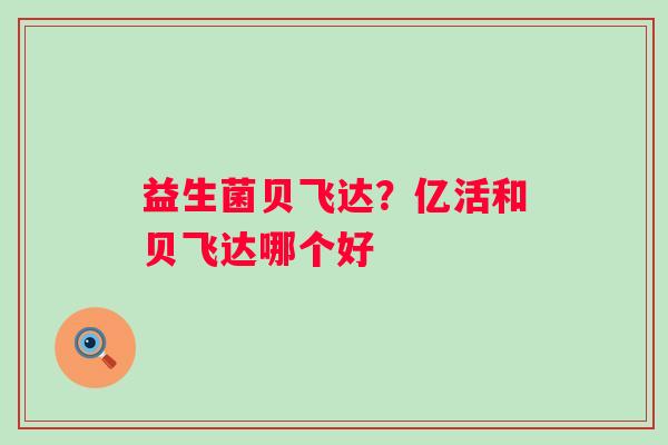 益生菌贝飞达？亿活和贝飞达哪个好