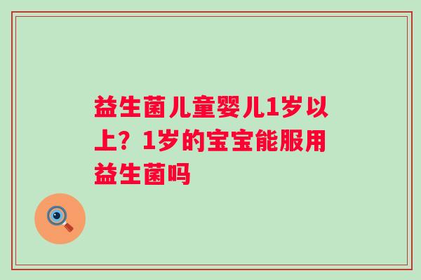 益生菌儿童婴儿1岁以上？1岁的宝宝能服用益生菌吗
