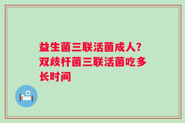益生菌三联活菌成人？双歧杆菌三联活菌吃多长时间