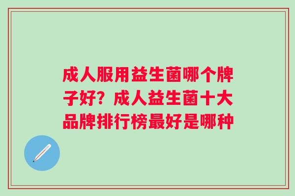 成人服用益生菌哪个牌子好？成人益生菌十大品牌排行榜最好是哪种
