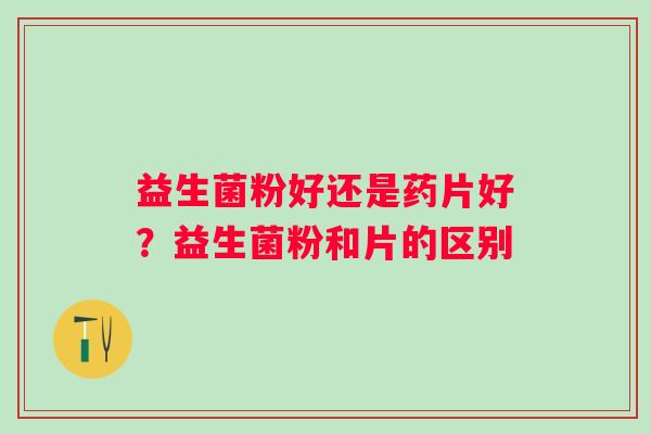 益生菌粉好还是药片好？益生菌粉和片的区别