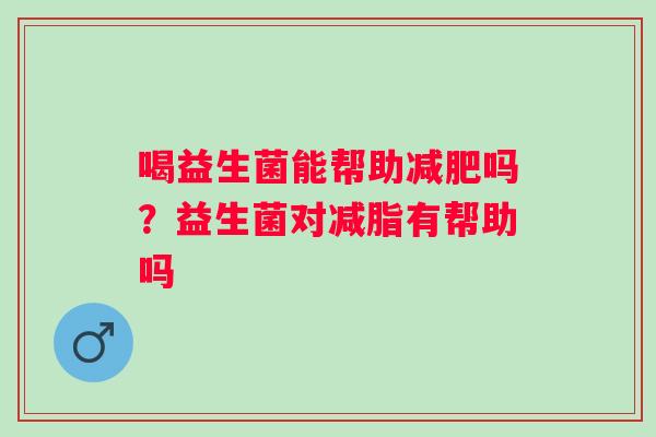 喝益生菌能帮助减肥吗？益生菌对减脂有帮助吗