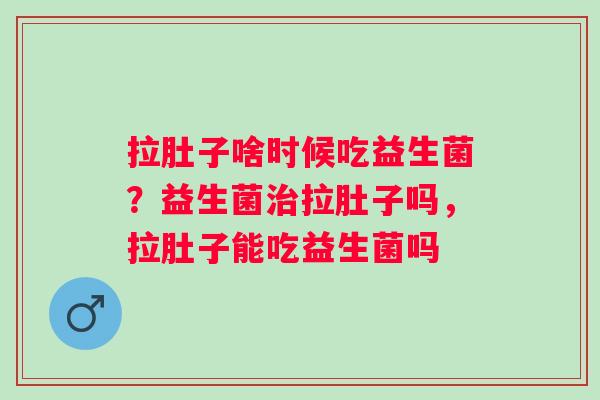 拉肚子啥时候吃益生菌？益生菌治拉肚子吗，拉肚子能吃益生菌吗