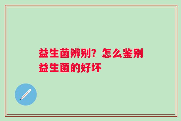 益生菌辨别？怎么鉴别益生菌的好坏