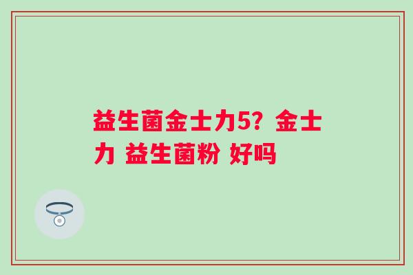 益生菌金士力5？金士力 益生菌粉 好吗