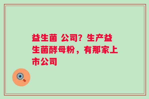 益生菌 公司？生产益生菌酵母粉，有那家上市公司