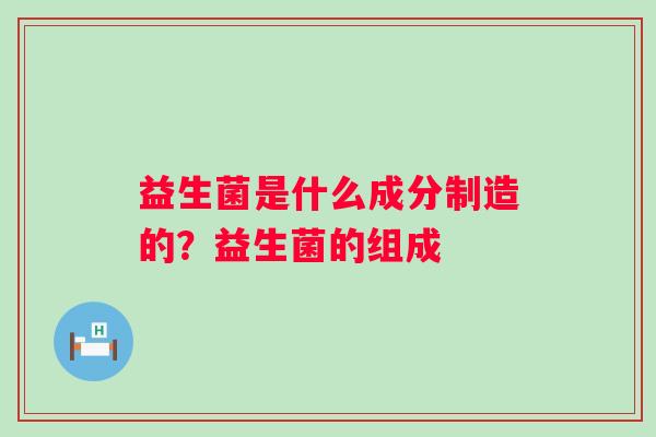 益生菌是什么成分制造的？益生菌的组成