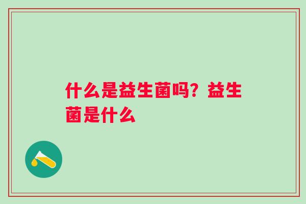 什么是益生菌吗？益生菌是什么