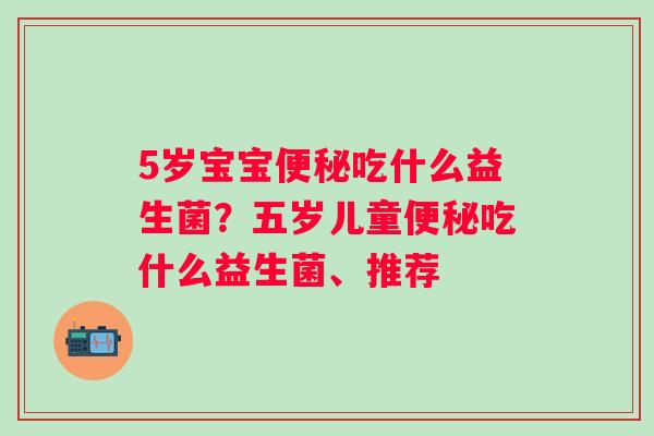 5岁宝宝便秘吃什么益生菌？五岁儿童便秘吃什么益生菌、推荐