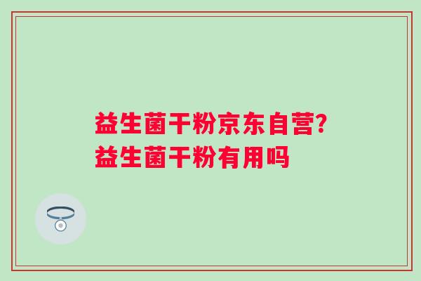 益生菌干粉京东自营？益生菌干粉有用吗