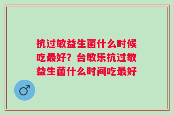 抗过敏益生菌什么时候吃最好？台敏乐抗过敏益生菌什么时间吃最好