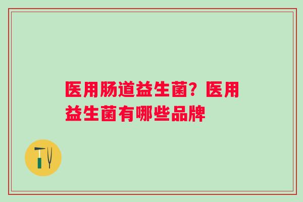 医用肠道益生菌？医用益生菌有哪些品牌