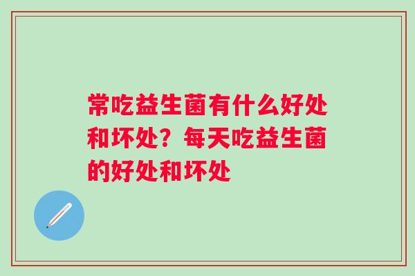 常吃益生菌有什么好处和坏处？每天吃益生菌的好处和坏处