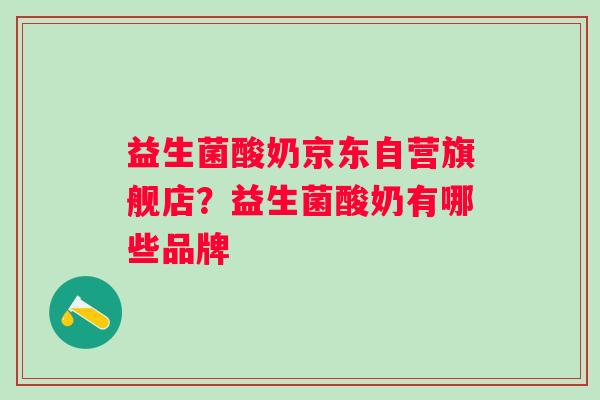 益生菌酸奶京东自营旗舰店？益生菌酸奶有哪些品牌