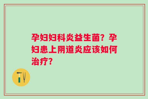 孕妇妇科炎益生菌？孕妇患上阴道炎应该如何治疗？