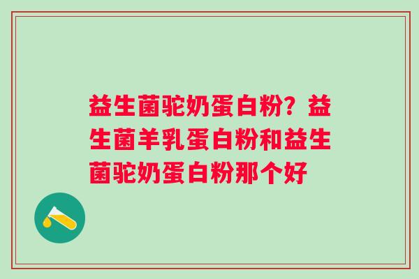 益生菌驼奶蛋白粉？益生菌羊乳蛋白粉和益生菌驼奶蛋白粉那个好