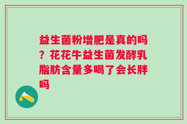 益生菌粉增肥是真的吗？花花牛益生菌发酵乳脂肪含量多喝了会长胖吗