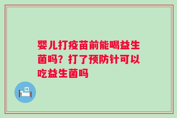 婴儿打疫苗前能喝益生菌吗？打了预防针可以吃益生菌吗