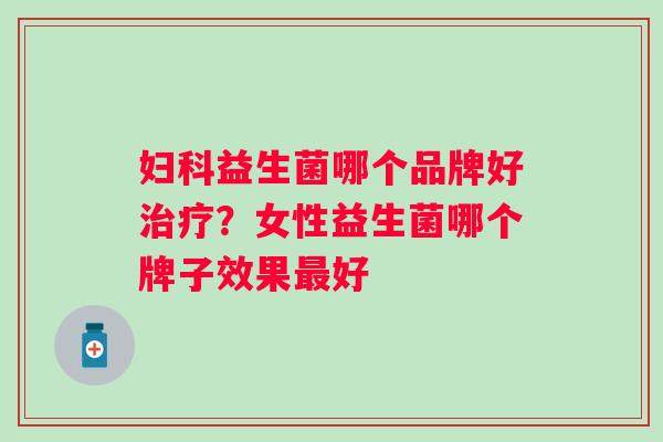 妇科益生菌哪个品牌好治疗？女性益生菌哪个牌子效果最好