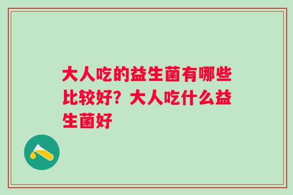 大人吃的益生菌有哪些比较好？大人吃什么益生菌好