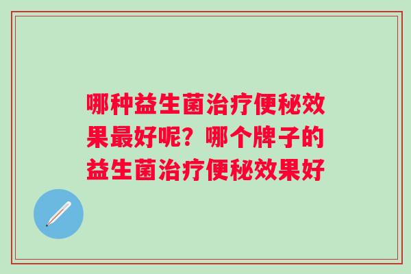 哪种益生菌治疗便秘效果最好呢？哪个牌子的益生菌治疗便秘效果好