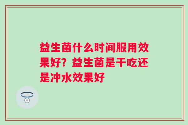 益生菌什么时间服用效果好？益生菌是干吃还是冲水效果好