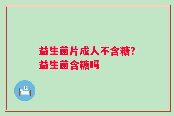 益生菌片成人不含糖？益生菌含糖吗
