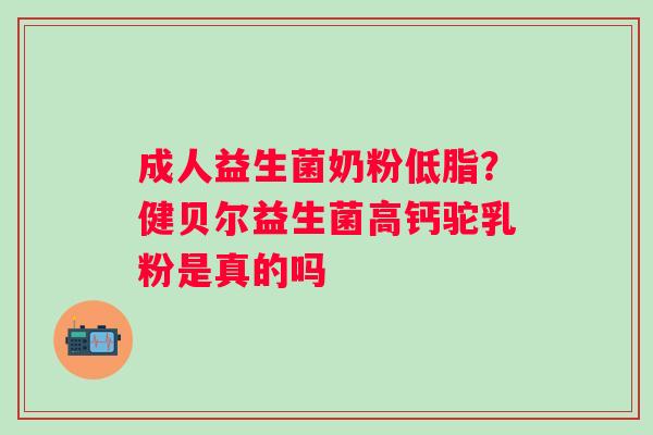 成人益生菌奶粉低脂？健贝尔益生菌高钙驼乳粉是真的吗