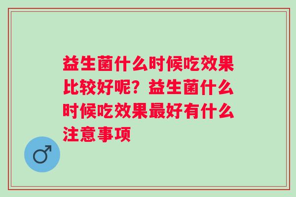 益生菌什么时候吃效果比较好呢？益生菌什么时候吃效果最好有什么注意事项