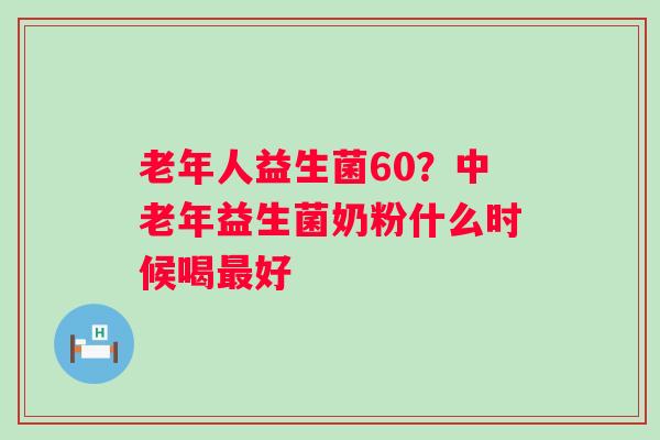 老年人益生菌60？中老年益生菌奶粉什么时候喝最好