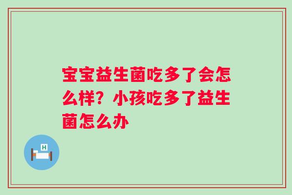 宝宝益生菌吃多了会怎么样？小孩吃多了益生菌怎么办