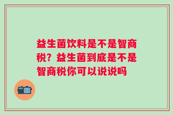 益生菌饮料是不是智商税？益生菌到底是不是智商税你可以说说吗