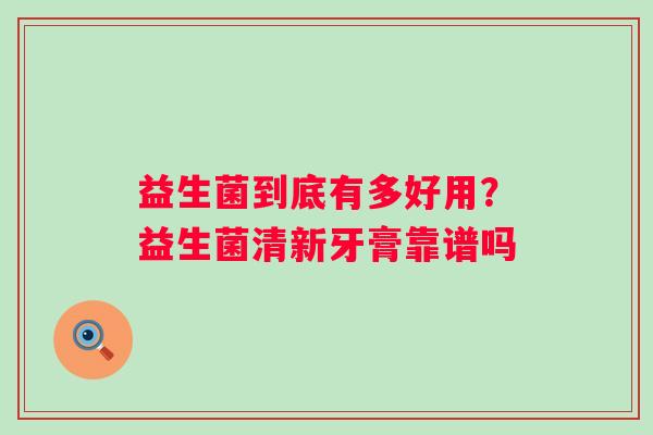益生菌到底有多好用？益生菌清新牙膏靠谱吗