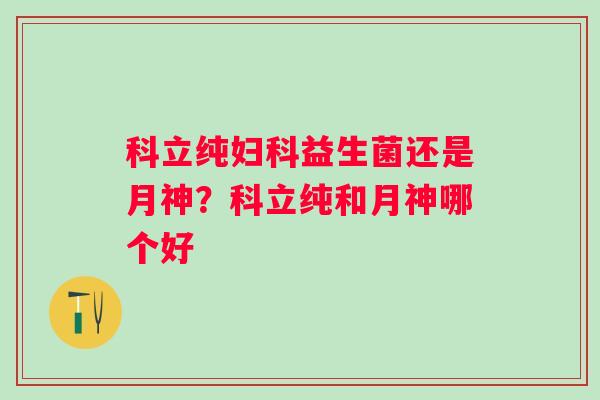 科立纯妇科益生菌还是月神？科立纯和月神哪个好