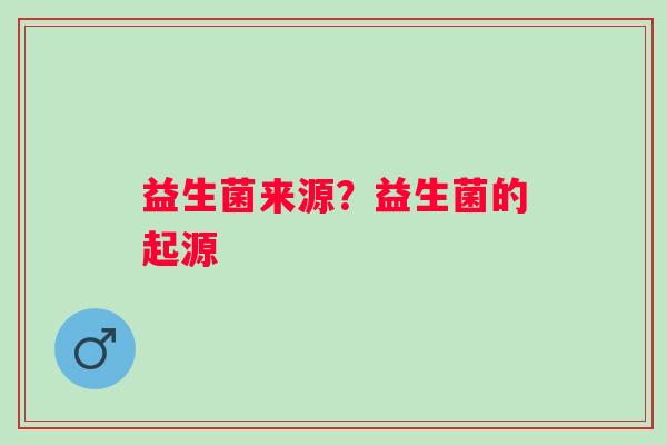 益生菌来源？益生菌的起源
