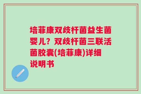 培菲康双歧杆菌益生菌婴儿？双歧杆菌三联活菌胶囊(培菲康)详细说明书