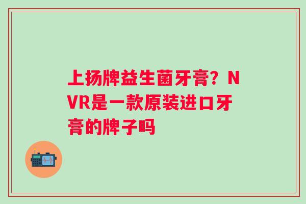 上扬牌益生菌牙膏？NVR是一款原装进口牙膏的牌子吗