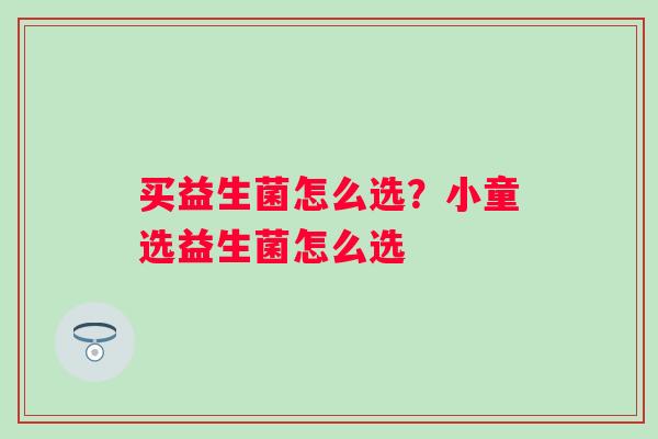 买益生菌怎么选？小童选益生菌怎么选