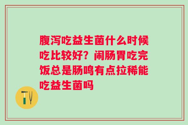 腹泻吃益生菌什么时候吃比较好？闹肠胃吃完饭总是肠鸣有点拉稀能吃益生菌吗