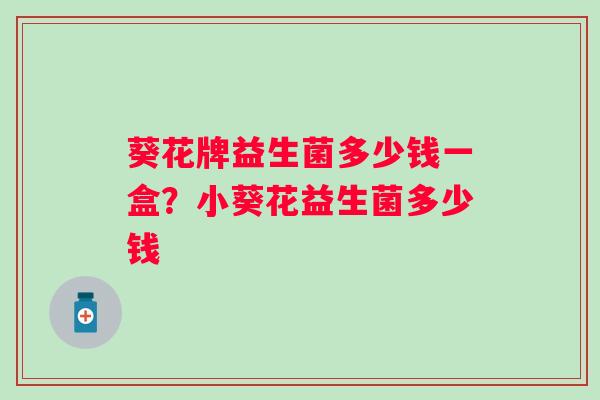 葵花牌益生菌多少钱一盒？小葵花益生菌多少钱