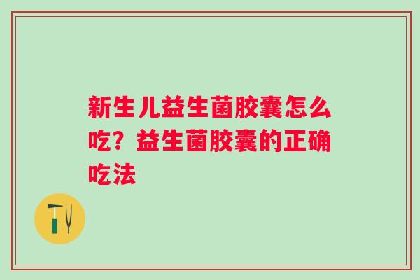 新生儿益生菌胶囊怎么吃？益生菌胶囊的正确吃法